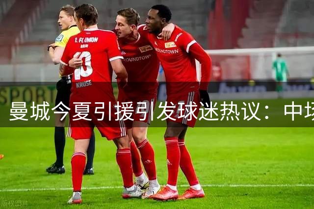 曼城今夏引援引发球迷热议：中场补强获赞，恩佐签约存争议